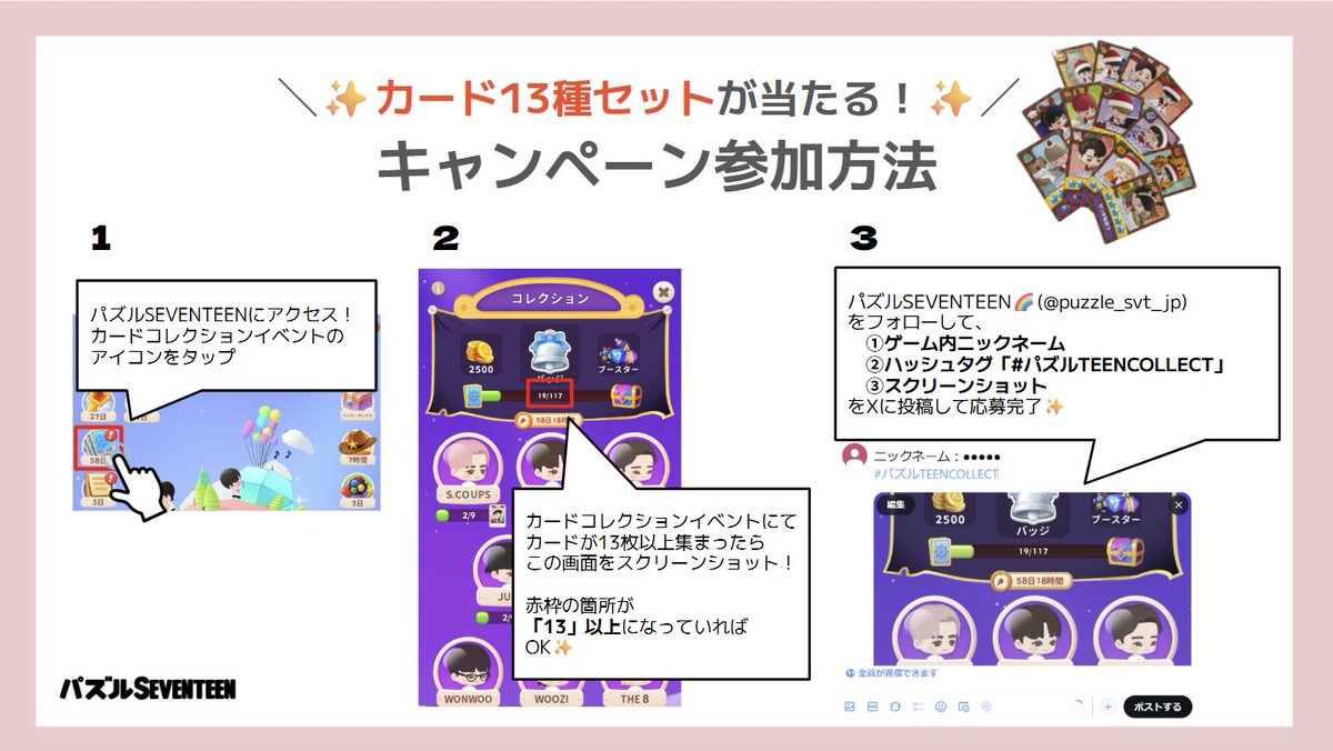 puzzle_svt_jp's tweet photo. 🌟 抽選で100名様にカード13枚セットが当たる！

カードコレクションイベントに参加して、
📌パズルSEVENTEENゲーム内「コレクション」画面のスクリーンショット
　┗カードを13種集めよう！
📌ご自身のゲーム内ニックネーム
📌ハッシュタグ「 #パズルTEENCOLLECT 」
をXに投稿しよう✊

カードパックの集め方はコチラ
📝 https://t.co/5KoJaoICyu