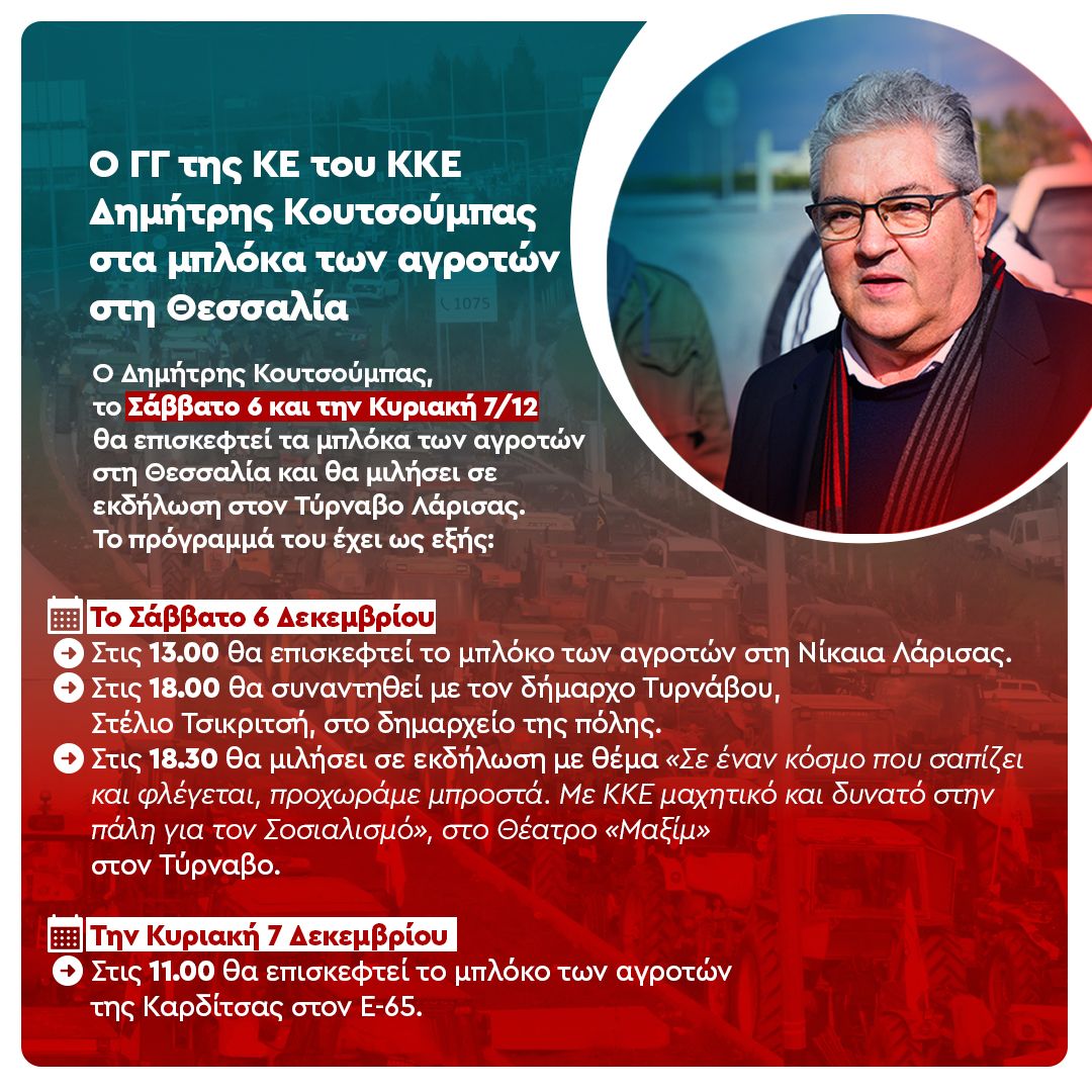 Ο ΓΓ της ΚΕ του ΚΚΕ, Δημήτρης Κουτσούμπας σήμερα Σάββατο 6 και αύριο Κυριακή 7 Δεκέμβρη, θα επισκεφθεί τα μπλόκα των αγροτών στη Θεσσαλία και θα μιλήσει σε εκδήλωση στον Τύρναβο της Λάρισας.
Το πρόγραμμά του έχει ως εξής:
Σήμερα Σάββατο 6 Δεκέμβρη:
- Στις 13.00 θα επισκεφθεί το
