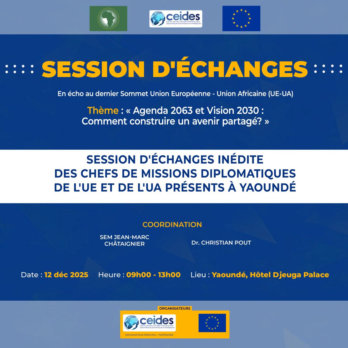 GRANDE SESSION D'ÉCHANGES
En écho au dernier Sommet Union Européenne - Union Africaine
REGARDS CROISÉS DES CHEFS DE MISSIONS DIPLOMATIQUES
sur le thème : "Agenda 2063 ET Vision 2030: Comment construire un avenir partagé ?"
Yaoundé - Djeuga Palace, le 12-12-2025, de 09h-13h.