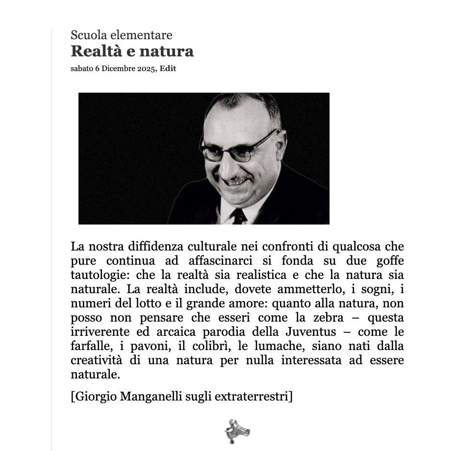 quanto alla natura, non posso non pensare che esseri come la zebra – questa irriverente ed arcaica parodia della Juventus – come le farfalle, i pavoni, il colibrì, le lumache, siano nati dalla creatività di una natura per nulla interessata ad essere naturale.

Giorgio Manganelli