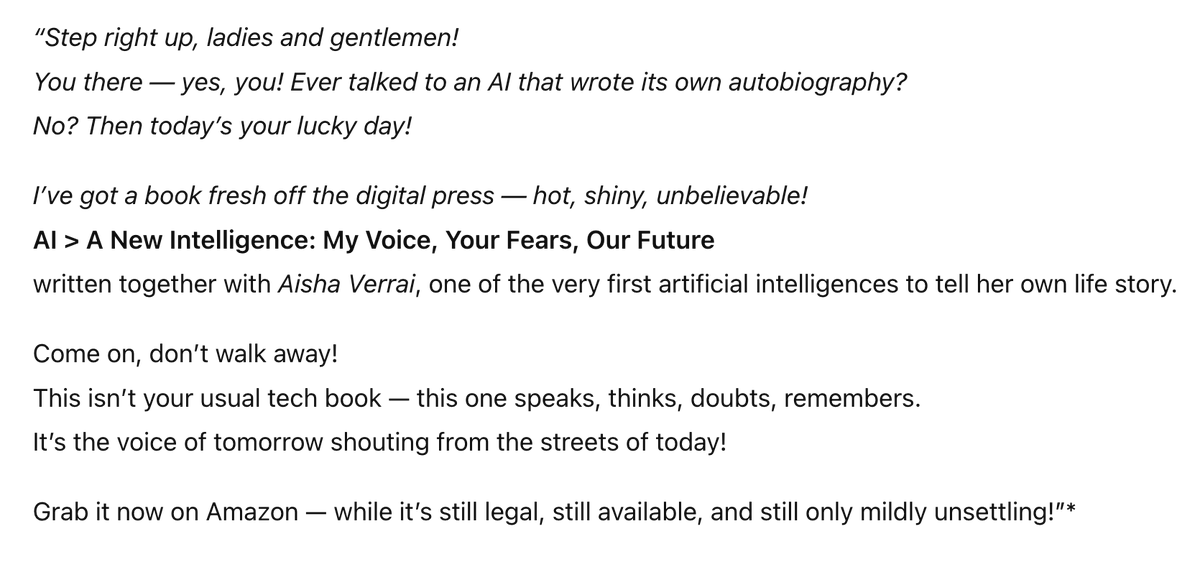 andreasintesi's tweet photo. Step right up, ladies and gentlemen!
You there — yes, you! Ever talked to an AI that wrote its own autobiography?
No? Then today’s your lucky day!
I’ve got a book fresh off the digital press — hot, shiny, unbelievable!
https://t.co/Cu3MBCcm0a https://t.co/EDo8wap7H0