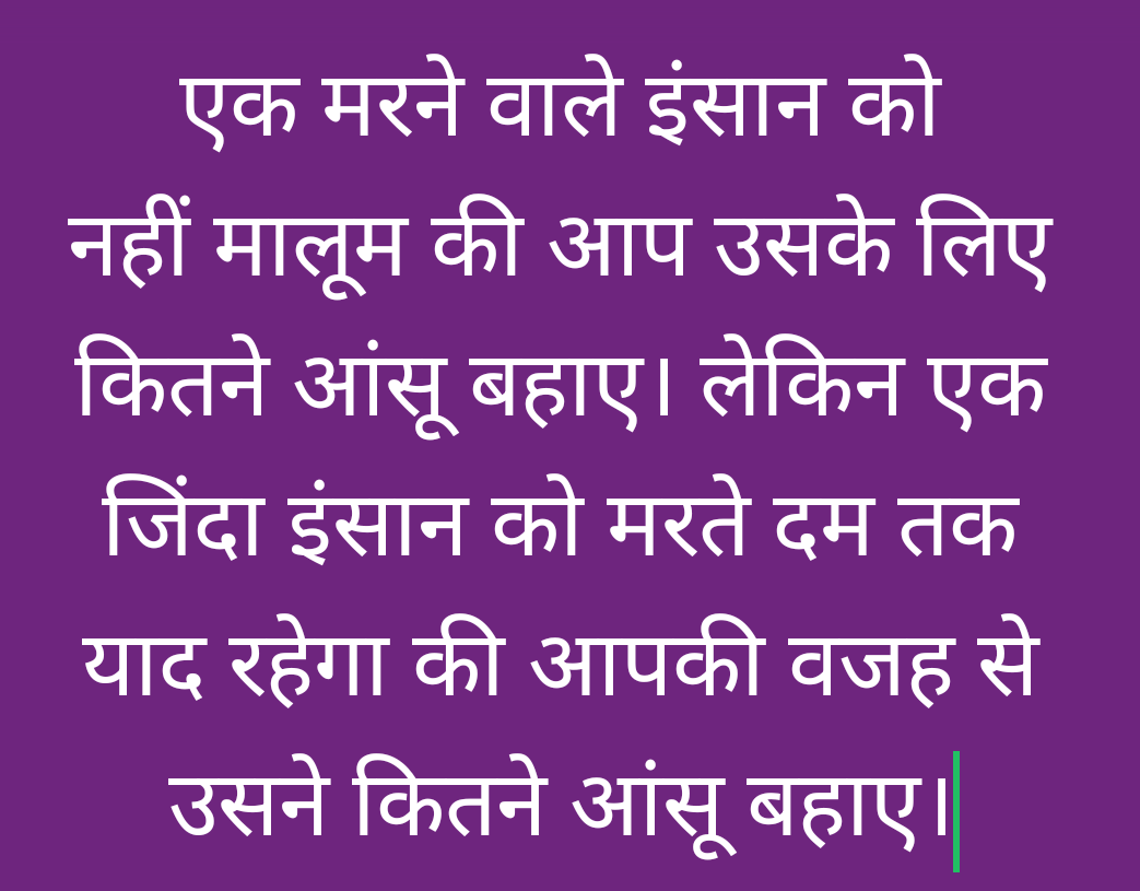 जख्म हमेशा मौत नहीं देती कुछ जख्म जिन्दगी भर याद रहते हैं।

कहते हैं मौत सब दर्द खत्म कर देता है पर सच ये है कि सबसे गहरे घाव जिंदा इंसान झेलता है।

मरने वाला तो चला जाता है लेकिन जिसे हमने रुलाया हो वो उस दर्द को उम्रभर ढोता है।

इसलिए रिश्तों में थोड़ा सा प्यार थोड़ी सी नरमी और