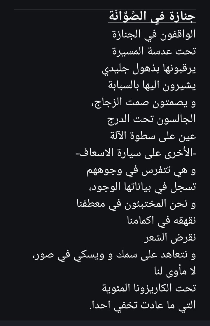 GheithProse's tweet photo. جنازة في الصَّوَّاْنَة

الواقفون في الجنازة
تحت عدسة المسيرة
يرقبونها بذهول جليدي
يشيرون اليها بالسبابة
و يصمتون صمت الزجاج،
الجالسون تحت الدرج
عين على سطوة الآلة
-الأُخرى على سيارة الاسعاف-
و هي تتفرس في وجوههم
تسجل في بياناتها الوجود،

(البقية في التعليق الاول) https://t.co/TUNUZuSYOv
