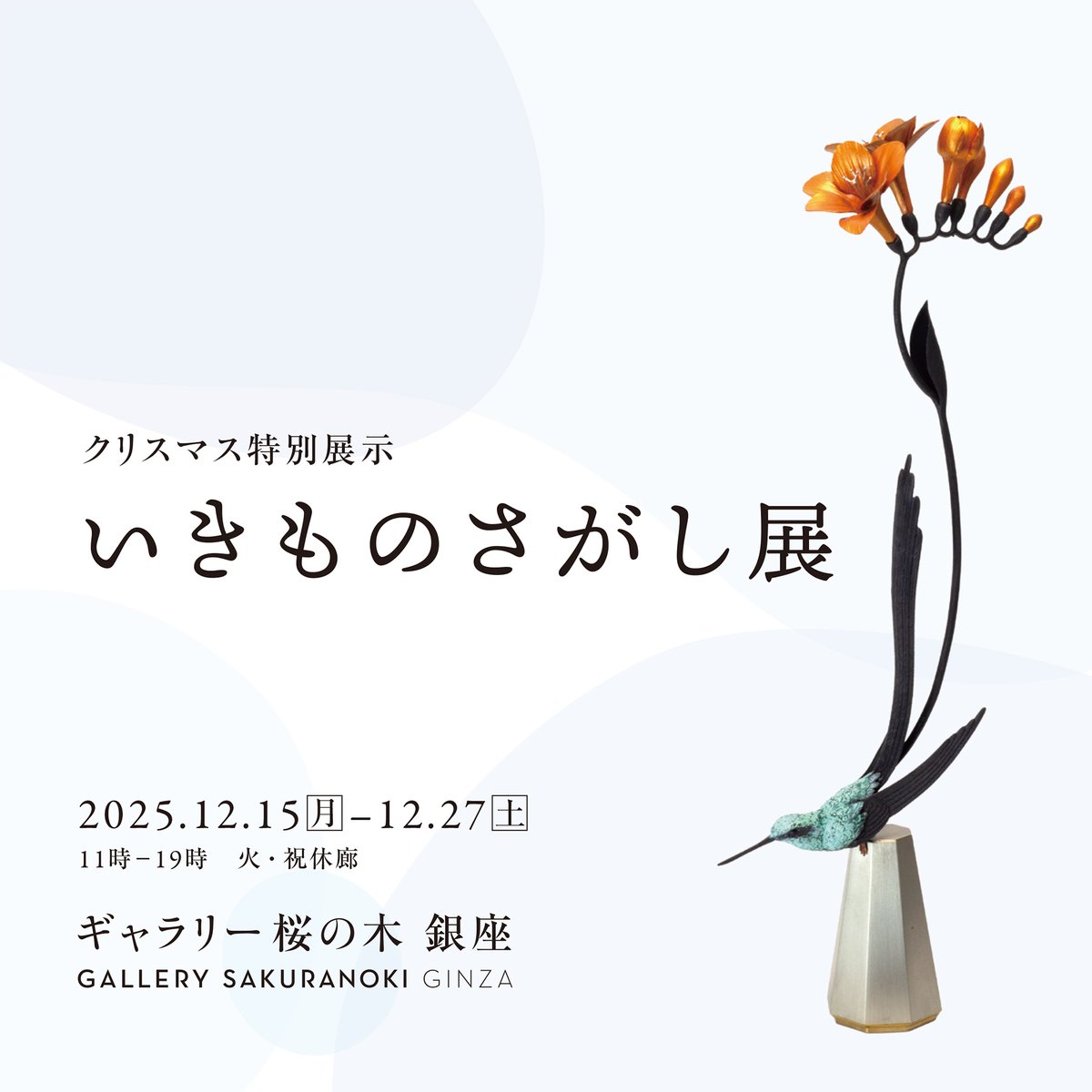 【グループ展のご案内】

｢いきものさがし｣ 展

会期 : 2025年12月15日(月) - 27日(土)
時間 : 11:00am - 7:00pm
休廊日 : 火曜日・祝日
会場 : ギャラリー桜の木 銀座店
〒104-0061 東京都中央区銀座4-3-6 G4 BRICKS BLD. 7F
Web : sakuranoki.co.jp
E-Mail : info@sakuranoki.co.jp
