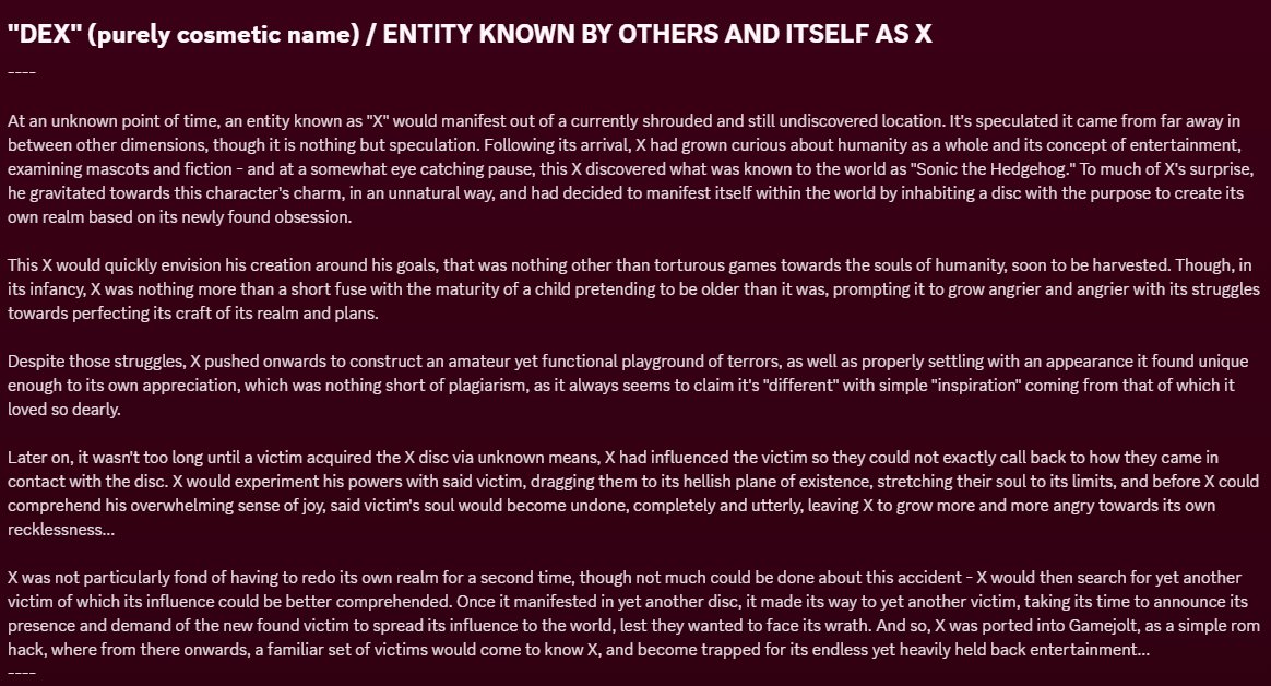 Hey there Dex fans!
To break silence yet again, here is the Dex lore!
Now, this may not be final and is just my own spin of things, though as of now, I'm happy enough with this to give a basic foundation to Dex as a whole
-Demo Pups
#dsides #sonicexe #execommunity