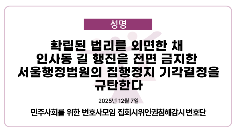 [성명]
확립된 법리를 외면한 채 인사동 길 행진을 전면 금지한 서울행정법원의 집행정지 기각결정을 규탄한다.

minbyun.or.kr/?p=66294

1. 서울행정법원 제12부(재판장 판사 강재원, 판사 류지선, 판사 김찬미)는 2025. 12. 5. 주말  인사동길에서의 팔레스타인에서의 학살을 반대하는 행진을