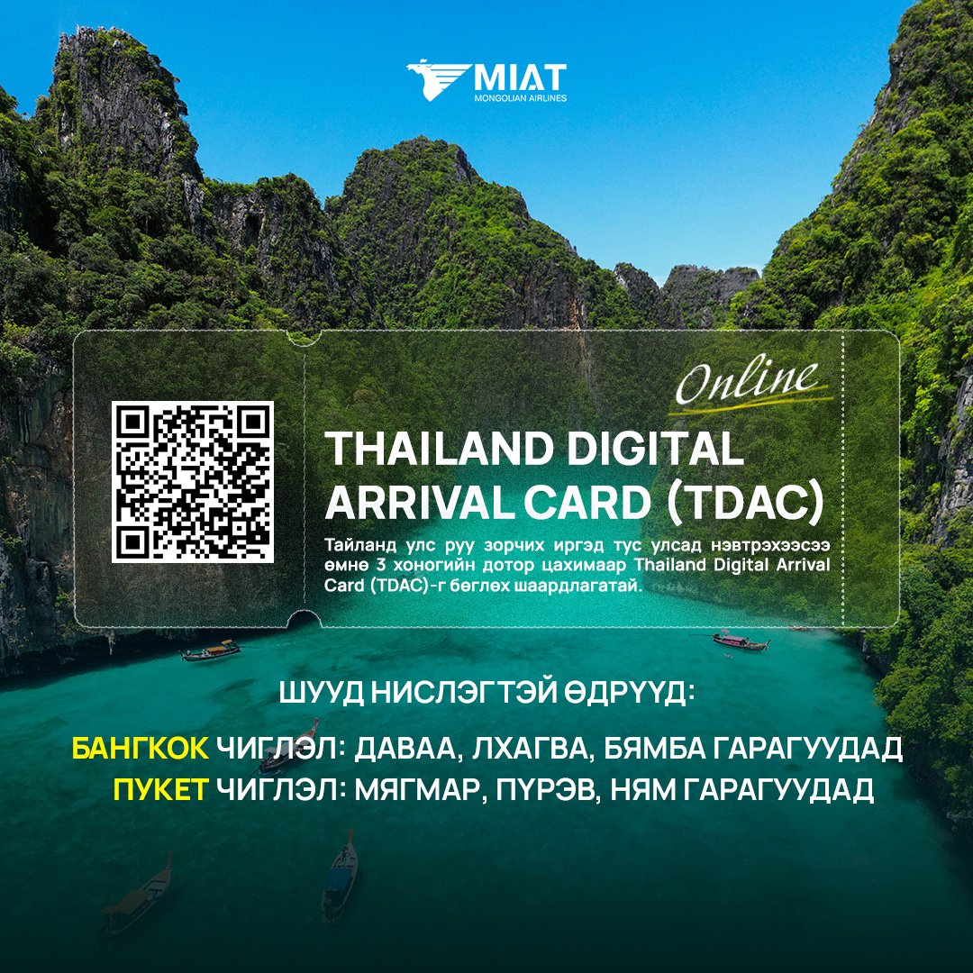 МИАТ ТӨХК нь Тайланд улсын Бангкок болон Пукет чиглэлд тогтмол шууд нислэг үйлдэж байна.

Тайланд улс руу зорчихоор төлөвлөж буй зорчигч та тус улсын хилээр нэвтрэхээс өмнө 3 хоногийн дотор цахимаар Thailand Digital Arrival Card (TDAC)-г бөглөх шаардлагатай.

TDAC бөглөх: