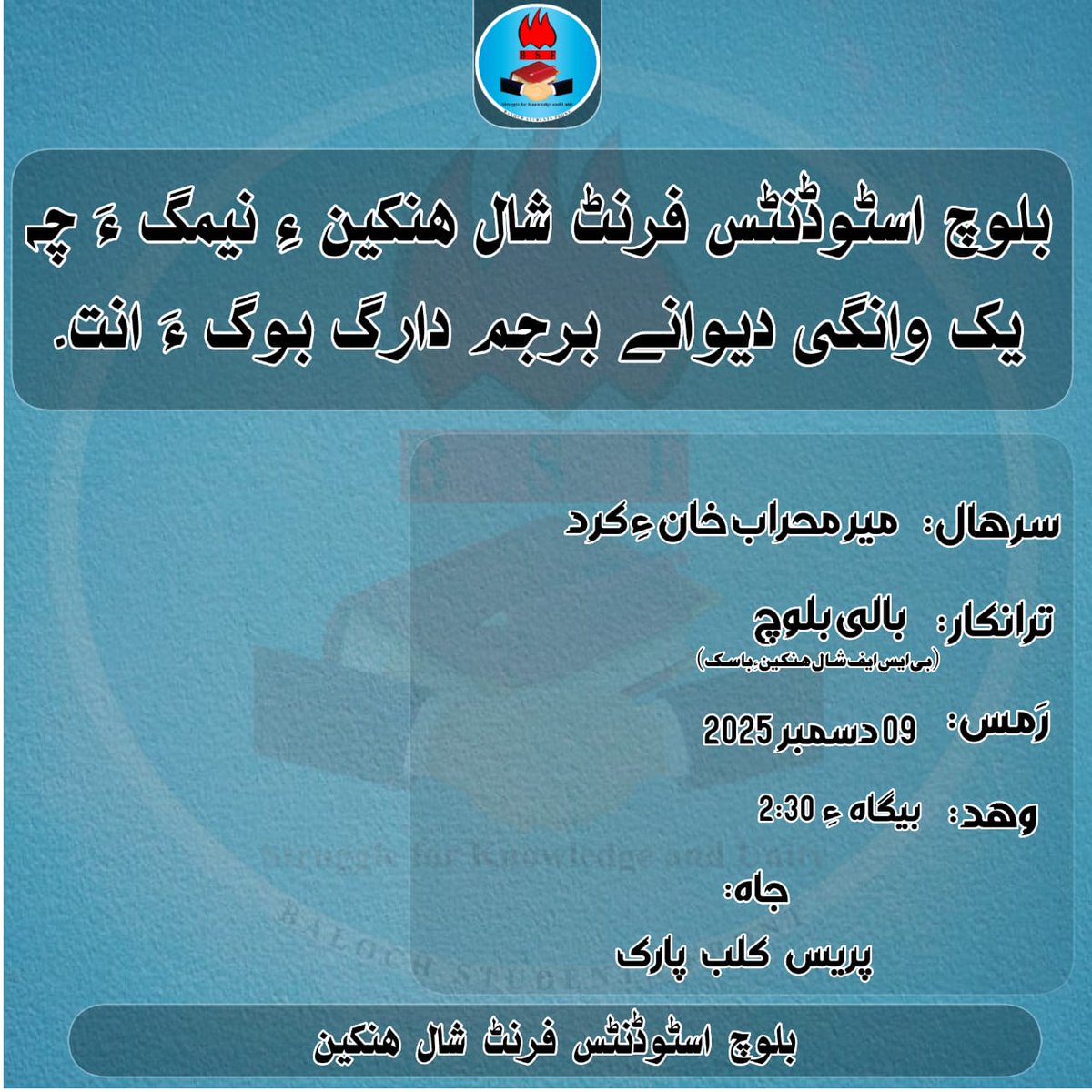 بلوچ اسٹوڈنٹس فرنٹ شال ھنکین ءِ نیمگ ءَ چہ  یک وانگی دیوانے برجم دارگ بوگ ءَ انت۔

سرھال:  میر محراب خان ءِ کرد

ترانکار: بالی بلوچ (بی ایس ایف شال ھنکین ءِ باسک)

رمس: 09 دسمبر 2025
وھد: بیگاہ ءِ 2:30 

جاہ: پریس کلب پارک