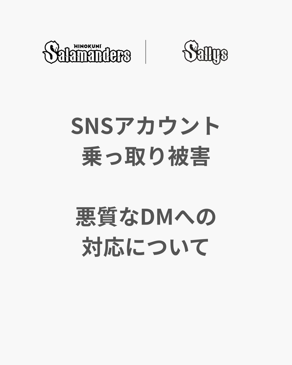 KpbProject's tweet photo. 【球団からのお知らせ】
SNSアカウントの乗っ取り被害および悪質なDM行為についてお知らせいたします。

Sallysメンバー「RINA」のInstagramが乗っ取り被害に遭い、なりすましによるDM送信等の不正が確認されました。

また、メンバーへの悪質なDMについても確認しております。
球団として厳正に対応を進めており、
顧問弁護士・警察とも連携の上、必要な措置を取って参ります。

皆さまのご理解とご協力をお願い申し上げます。

#火の国サラマンダーズ
#Sallys @Sallys_official