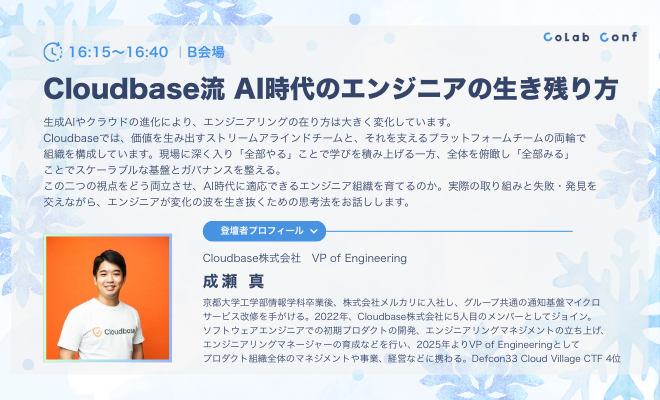 🎄今週末はU35向けテックカンファレンス🎄
🔵『CoLab Conf』（#コラコン）🔵

🎙️ セッション紹介
Cloudbase流 AI時代のエンジニアの生き残り方

👤 スピーカー
Cloudbase㈱VPofE
成瀬 真
<a href="/marimo_manta/">なるせ | Cloudbase</a> 

☑️日時
12/13（土）16:15-
B会場（虎ノ門ヒルズ）