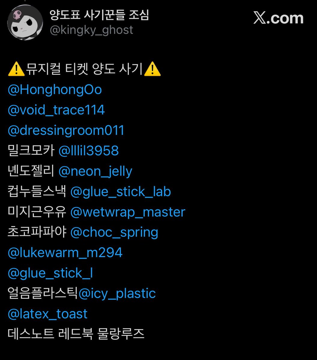 kingky_ghost's tweet photo. ⚠️뮤지컬 티켓 양도 사기⚠️
@HonghongOo
@void_trace114
@dressingroom011
밀크모카 @lllil3958
녠도젤리 @neon_jelly
컵누들스낵 @glue_stick_lab
미지근우유 @wetwrap_master
초코파파야 @choc_spring
@lukewarm_m294
@glue_stick_l
얼음플라스틱@icy_plastic
@latex_toast
데스노트 한복남 팬레터 https://t.co/sSR5dcykvV