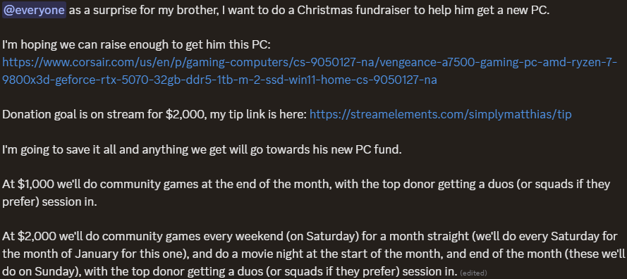 SimplyMatthias's tweet photo. Been a while since I've done a fundraiser, this time I'm hoping we can pull something special together for my brother, for Christmas! He's a fellow dad and his PC is EXTREMELY dated and he can't get good FPS, or load into Tarkov games with me when we play without waiting an extra 5-10 minutes. Hoping to raise $2,000 to get him a nice @CORSAIR prebuilt. I have some fundraiser goals which you can see in the screenshot below from my discord, but we have some community stuff ready if we're able to hit the goals! Any help is appreciated on this. 🧡

https://t.co/GOSqeENWHy

(More info below)