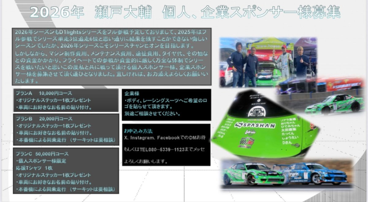 ⭐︎⭐︎ご報告⭐︎⭐︎

2026年D1lightsフル参戦します。

2025年シリーズは単走3位追走6位と悔しい結果でした。

2026年シリーズに向けて車両製作など莫大な費用がかかってしまいます。

そこで一緒に戦って頂ける個人スポンサー様、企業スポンサー様を募集します。

よろしくお願いします！🙇