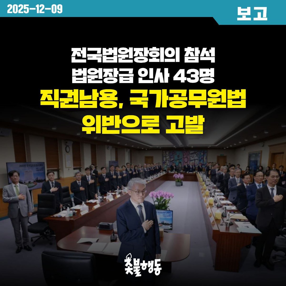 [보고] 전국법원장회의 참석 법원장급 인사 43명을 직권남용, 국가공무원법 위반으로 고발

촛불행동은 지난 5일(금) 전국법원장회의를 열어 국민들의 염원인 사법개혁과 내란청산에 반기를 든 법원장급 인사 43명을 형법 123조 직권남용의 죄, 국가공무원법 66조 집단행위 금지의무 위반으로 12월