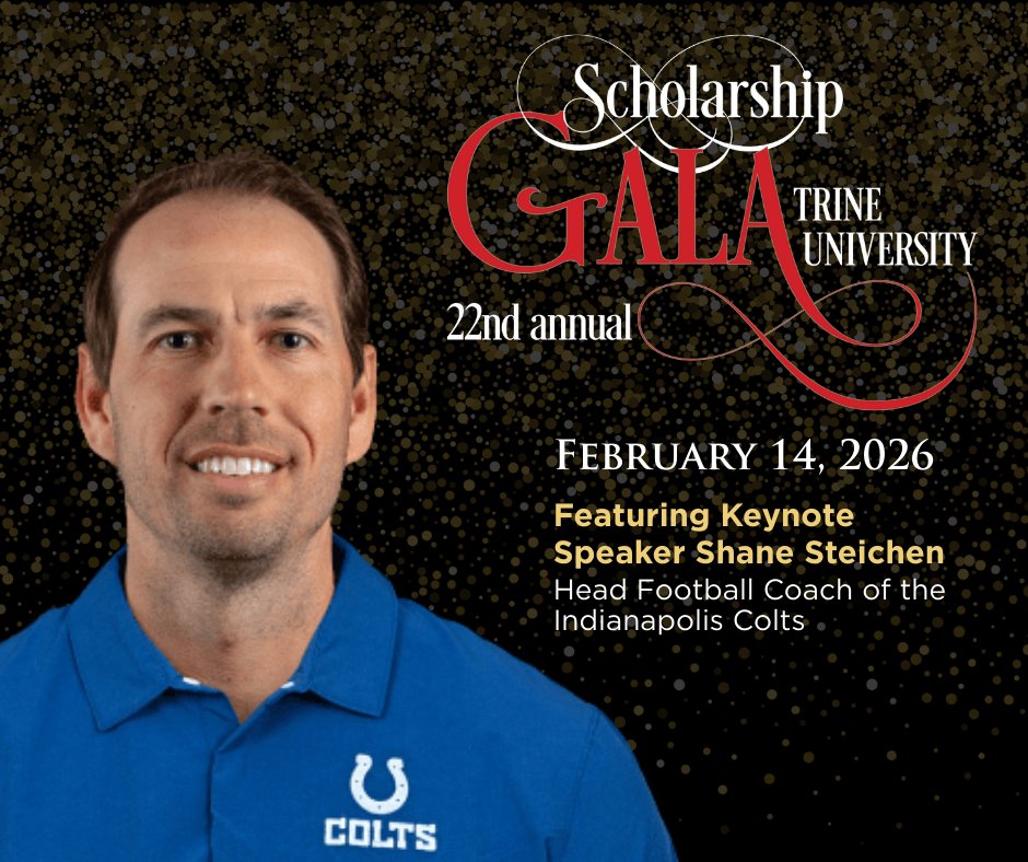 Head coach of the Indianapolis <a href="/Colts/">Indianapolis Colts</a>, Shane Steichen is coming to Trine University! Join us on Feb. 14 at our 22nd Annual Scholarship Gala to listen to his story, bid on auction items, and support scholarships that will leave a legacy for Trine students.

Get your tickets now at