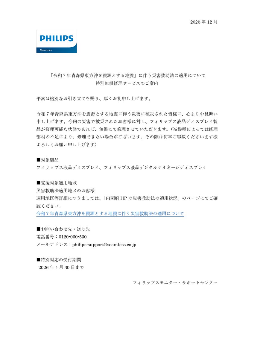 【フィリップス モニター】
「令和7年青森県東方沖を震源とする地震」により被害を受けられた皆様へ、心よりお見舞い申し上げます。

災害救助法適用地域のフィリップス液晶ディスプレイなどを対象に、特別無償修理サービスを実施します。

📅 受付期間: 2026年4月30日まで