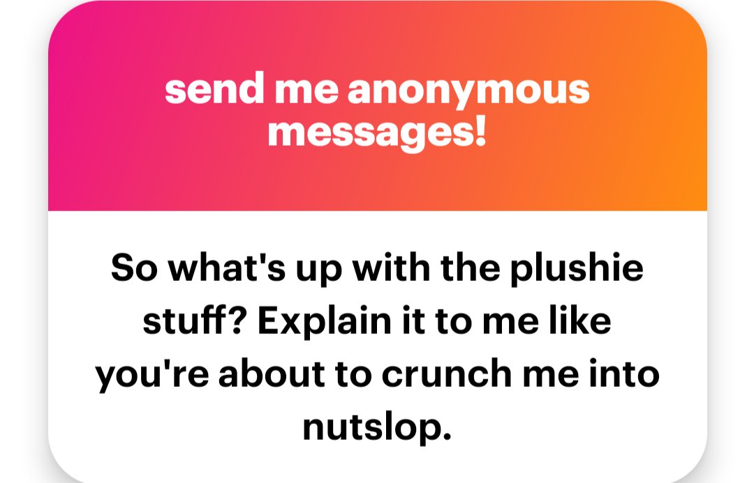 I have a mutual who's a plushie. They're super cool and I adore them. They're fuckin rad and I LOVE them.

Anyways, back to mulching you—

ngl.link/cattoimp