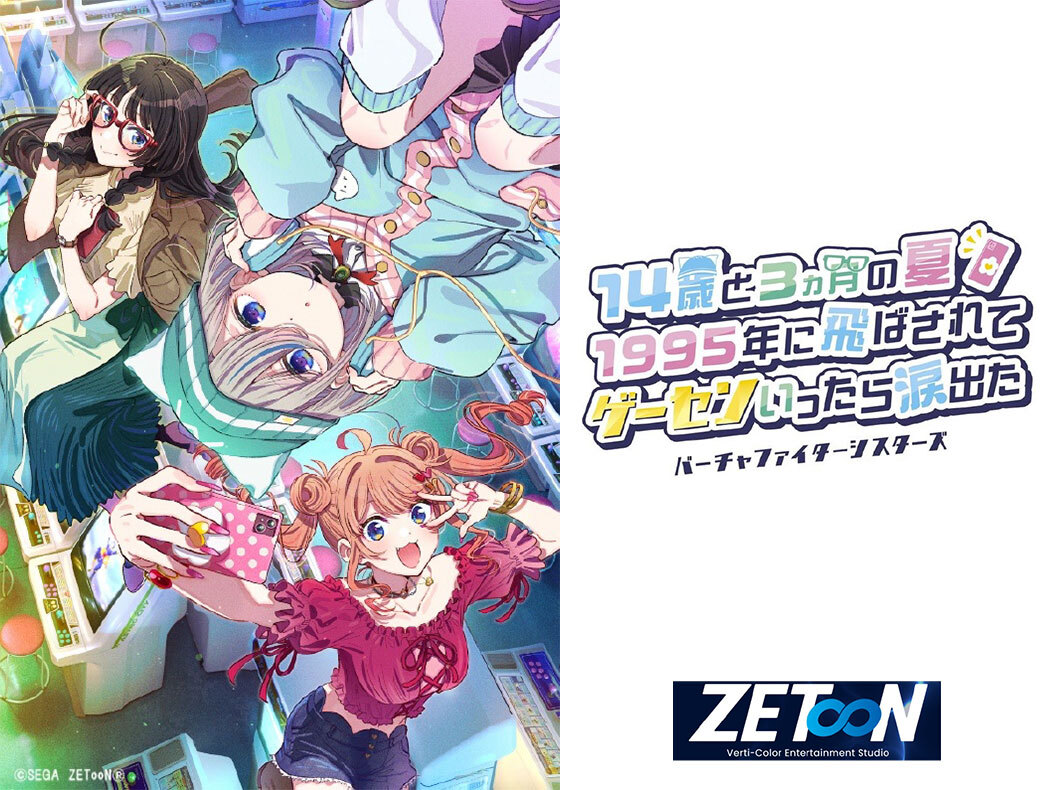 日本式フルカラー縦スクロールトゥーンレーベル『ZETooN』(ゼットゥ―ン)

セガ公認新作ストーリー、12/10より『ZETooN』公式サイト限定で無料初公開！

『14歳と3ヵ月の夏　1995年に飛ばされて　ゲーセンいったら涙出た　～バーチャファイターシスターズ～　＜はじまりのエピソード版』
<a href="/ZETooN_Studio/">ZETooN公式</a>