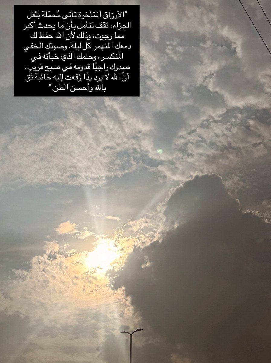 "الأرزاق المتأخرة تأتي مُحمّلة بثقل الجزاء، تقف تتأمل بأن ما يحدث أكبر مما رجوت، وذلك لأن الله حفظ لك دمعك المنهمر كل ليلة، وصوتك الخفي المنكسر، وحلمك الذي خبأته في صدرك راجيًا قدومه في صبح قريب، أنّ الله لا يرد يدًا رُفعت إليه خائبة ثق بالله وأحسن الظن."