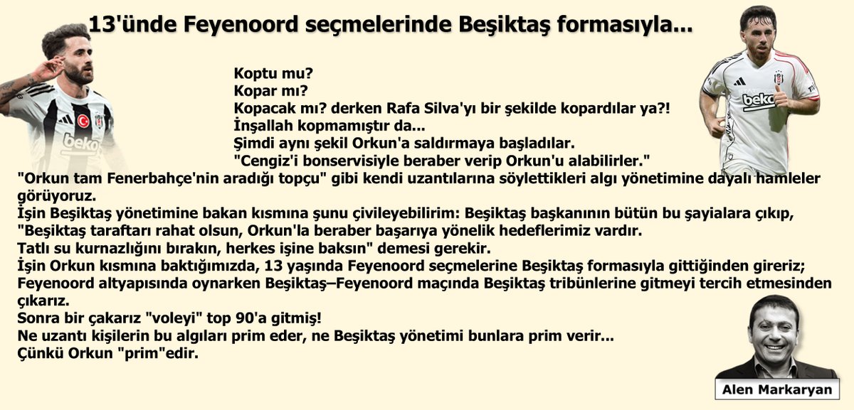 13'ünde Feyenoord seçmelerinde Beşiktaş formasıyla...

Koptu mu? 
Kopar mı? 
Kopacak mı? derken Rafa Silva'yı bir şekilde kopardılar ya?! 
İnşallah kopmamıştır da...

Şimdi aynı şekil Orkun'a saldırmaya başladılar.

"Cengiz'i bonservisiyle beraber verip Orkun'u alabilirler."