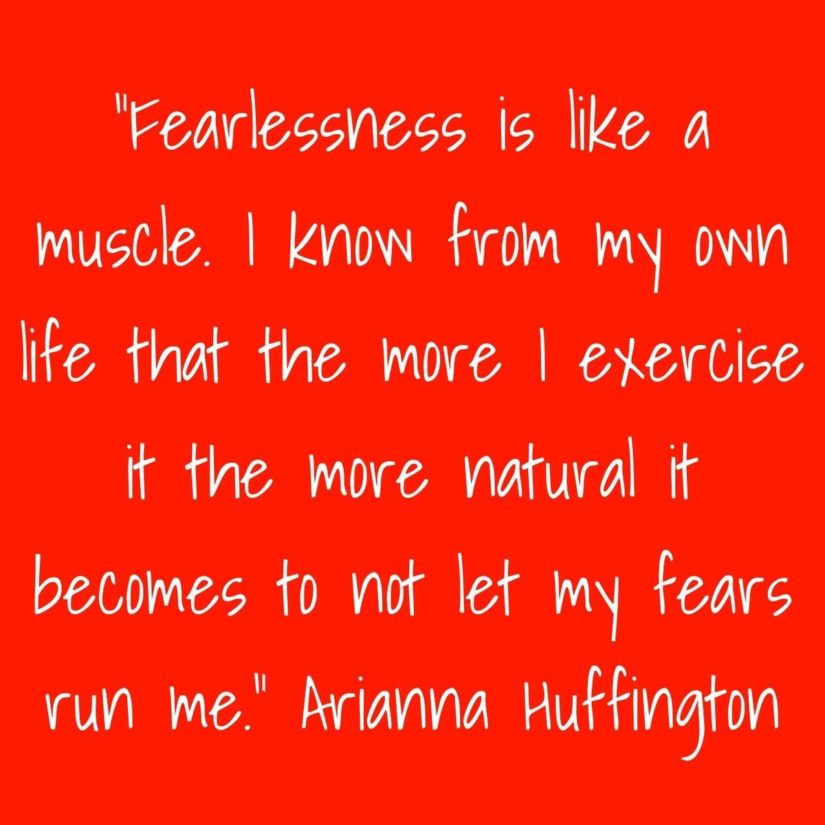 “Fearlessness is like a muscle. I know from my own life that the more I exercise it the more natural it becomes to not let my fears run me.” Arianna Huffington