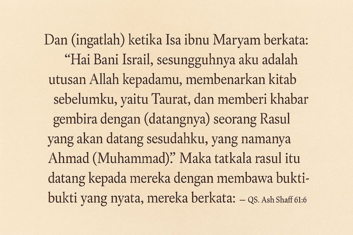 Dan (ingatlah) ketika Isa ibnu Maryam berkata: 

"Hai Bani Israil, sesungguhnya aku adalah utusan Allah kepadamu, membenarkan kitab sebelumku, yaitu Taurat, dan memberi khabar gembira dengan (datangnya) seorang Rasul yang akan datang sesudahku, yang namanya Ahmad (Muhammad)."