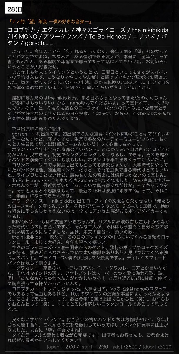 【年末のnano】
12/28(日)
『ナノ的「望」年会 ー僕の好きな音楽ー』
出演
コロブチカ
エダワカレ
神々のゴライコーズ
the nikibikids
IKIMONO
アワータウンズ
To Be Honest
コリンズ
ボタン
gorsch........

open/start
12:00/12:30
adv./door.
¥2500/¥3000(+1drink￥500)