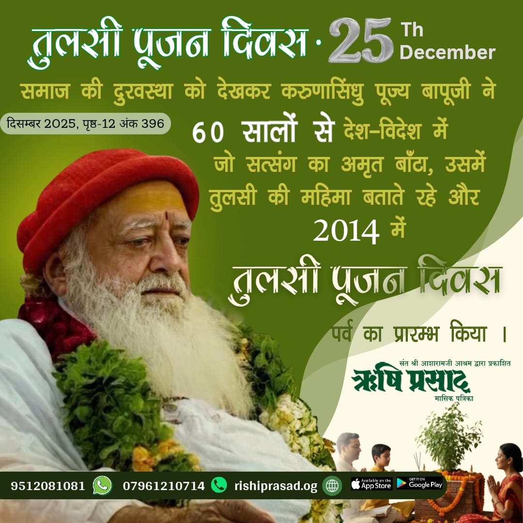 25 दिसम्बर - तुलसी पूजन दिवस 
समाज की दुरवस्था को देखकर करुणासिंधु पूज्य बापूजी ने 60 सालों से देश-विदेश में जो सत्संग का अमृत बाँटा, उसमें तुलसी की महिमा बताते रहे और 2014 में ‘तुलसी पूजन दिवस’ पर्व का प्रारम्भ किया।
दिसम्बर 2025,पृष्ठ-12 
#SantShriAsharamjiBapu
#TulsiPujanDiwas