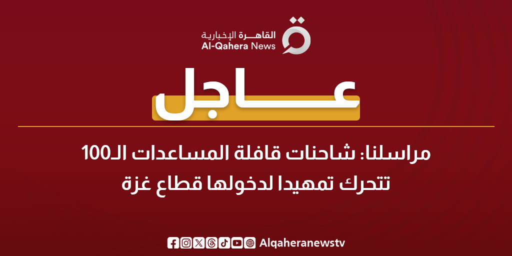 عاجل | مراسلنا: شاحنات قافلة المساعدات الـ100 تتحرك تمهيدا لدخولها قطاع غزة 