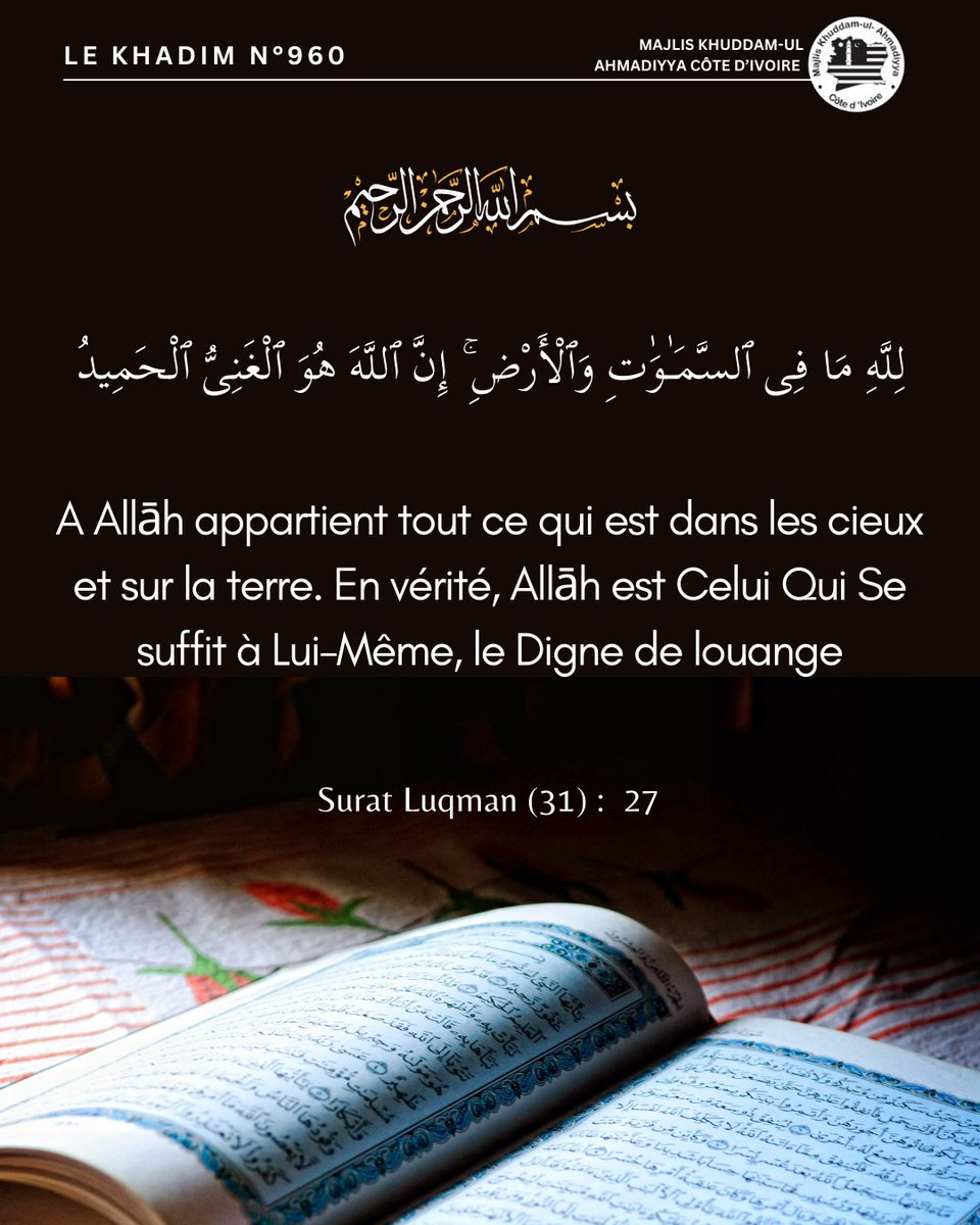 KhuddamCI's tweet image. Au nom d’Allāh, le Gracieux, le Miséricordieux

« A Allāh appartient tout ce qui est dans les cieux et sur la terre. En vérité, Allāh est Celui Qui Se suffit à Lui-Même, le Digne de louange.»

Le Saint Coran, Surat Luqman verset 27

Le Khadim N°960
 #lekhadim
#mkaci
#holyquran