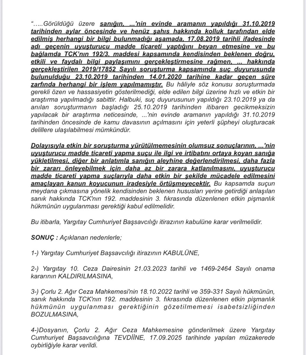 AvAlperSarica's tweet photo. Yargıtay Ceza Genel Kurulu, uyuşturucu madde ticareti dosyalarında sanığın “etkin pişmanlıktan yararlanmaya elverişli beyanlarının” bu konuda savcılıkça etkin ve hızlı bir soruşturma YÜRÜTÜLMEMESİ sebebiyle fayda sağlamamış olması halinde de sanığın cezasında TCK.’nın 192/3 mad. uyarınca indirim yapılması gerektiğine yönelik MUHTEŞEM bir karar verdi.
(YCGK. 2023/10-352 E 2025/336 K 17.09.2025👇)
Kararda özetle; sanığın uyuşturucu madde ticareti yaptığını söylediği kişi hakkında ilgili savcılığın soruşturmadaki ihmalinden/gecikmesinden etkilenmemesi, etkin soruşturma yapılmaması sebebiyle oluşan aleyhe durumdan sorumlu tutulmaması gerektiği, hedef kişinin sanığın beyanından sonra ve fakat sanığın beyanı üzerine değil de farklı bir sebep/ihbar/arama vs. üzerine uyuşturucu madde ticareti suçu işlediğinin tespit edilerek cezalandırılması halinde de, sanığın pişmanlık duygusu ve iyi niyeti gözetilerek cezasında etkin pişmanlık indirimi yapılması gerektiği kabul edilmiş.
*Bu şekilde bir mağduriyete uğrayıp da hakkında fazla ceza tayin edilen sanıklar, süre sınırı olmaksızın YCBS’den CMK.308 mad. uyarınca lehlerine onama kararına itiraz edilmesini talep edebilirler.