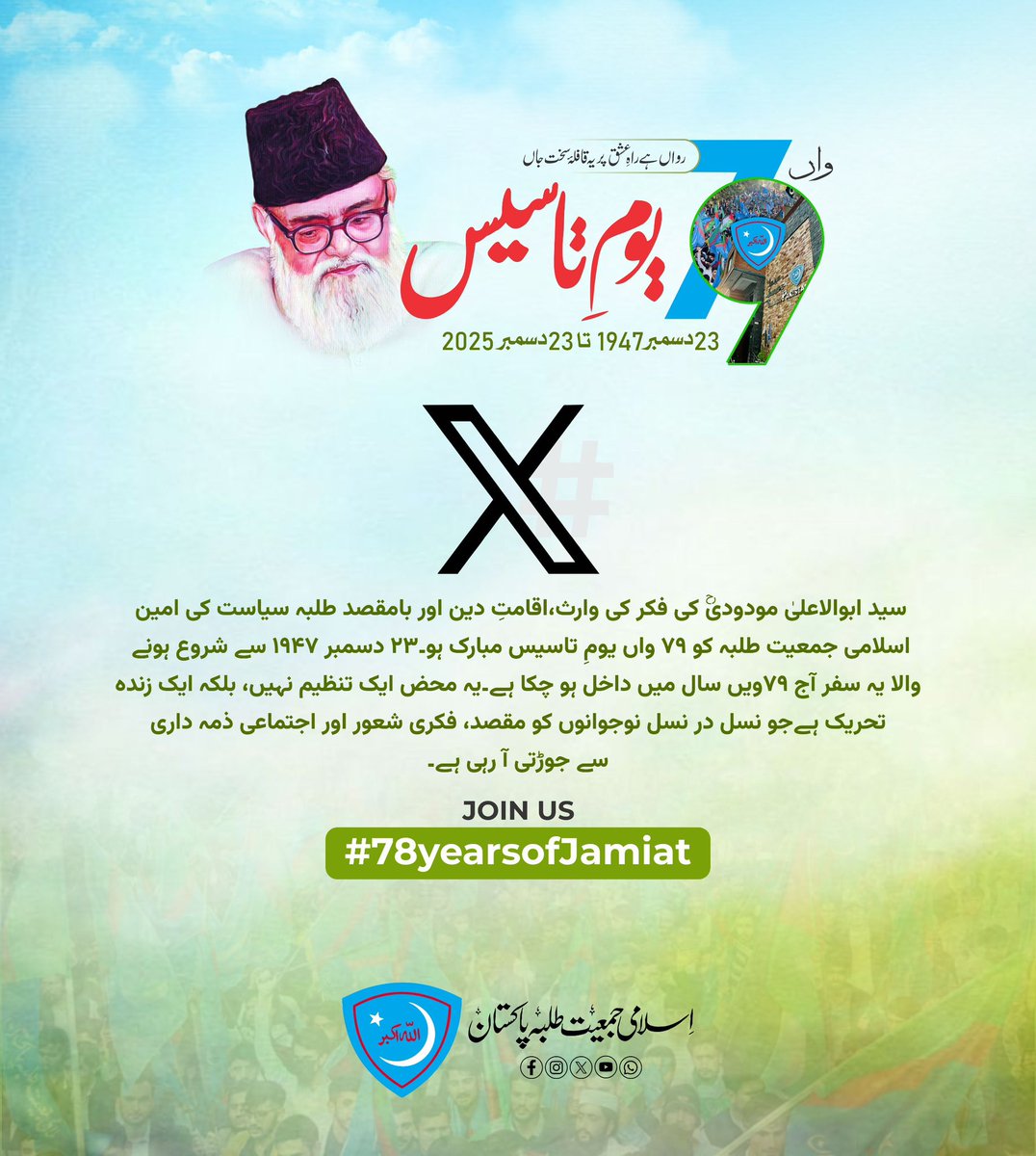 سید ابوالاعلیٰ مودودیؒ کی فکر کی وارث،
اقامتِ دین اور بامقصد طلبہ سیاست کی امین—
اسلامی جمعیت طلبہ کو ۷۹ واں یومِ تاسیس مبارک ہو۔
۲۳ دسمبر ۱۹۴۷ سے شروع ہونے والا یہ سفر آج ۷۹ویں سال میں داخل ہو چکا ہے۔
یہ محض ایک تنظیم نہیں، بلکہ ایک زندہ تحریک ہے
جو نسل در نسل نوجوانوں کو مقصد،