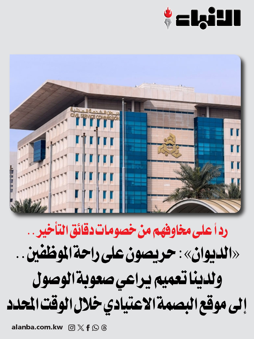 رداً على مخاوفهم من خصومات دقائق التأخير.. «الديوان»: حريصون على راحة الموظفين.. ولدينا تعميم يراعي صعوبة الوصول إلى موقع البصمة الاعتيادي خلال الوقت المحدد - لا إلغاء بصمتي الحضور والانصراف و«إثبات التواجد» عبر تطبيقات الهواتف الذكية - خاطبنا الجهات الحكومية التي لديها موظفون شاغلون لوظائف سواء داخل مركز العمل أو خارجه للتواصل معنا لتحديد مواعيد تتناسب مع طبيعة عملهم - أكدنا ضرورة الإسراع في إدخال تطبيقات الهاتف الذكي وتوفير أجهزة كافية 