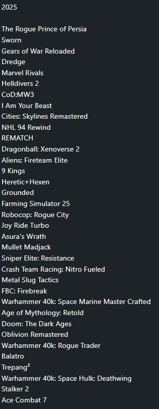 Yearly tradition of listing games I played this year. Didn't play any of the GOTY nominees unfortunately.

best game I (am still playing) played this year: Space Marine 2

best game I played that released this year: Oblivion: Remastered. Is that cheating? I could say Doom instead