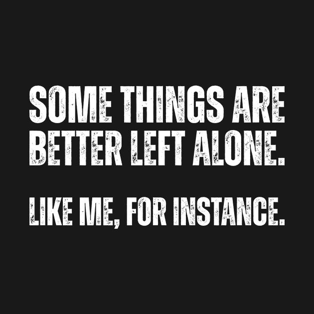 Some things are better left alone. Like me, for instance.