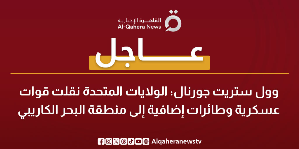 عاجل| وول ستريت جورنال: الولايات المتحدة نقلت قوات عسكرية وطائرات إضافية إلى منطقة البحر الكاريبي 