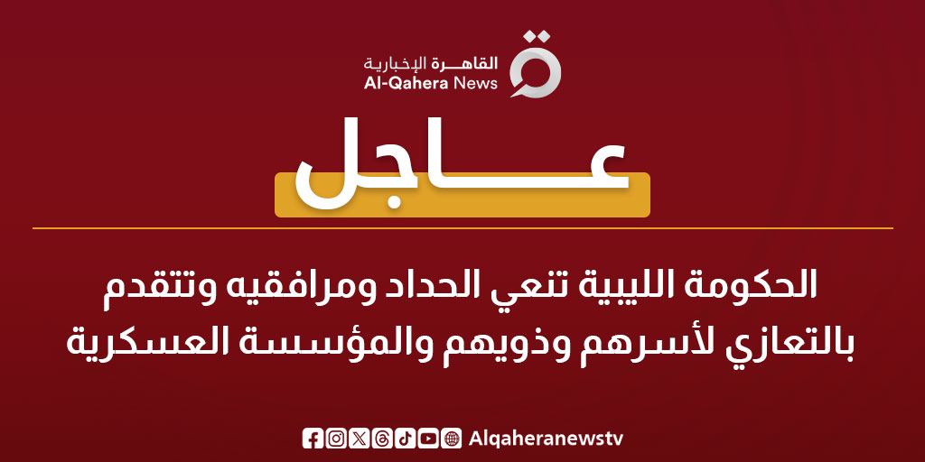 عاجل| الحكومة الليبية تنعي الحداد ومرافقيه وتتقدم بالتعازي لأسرهم وذويهم والمؤسسة العسكرية 