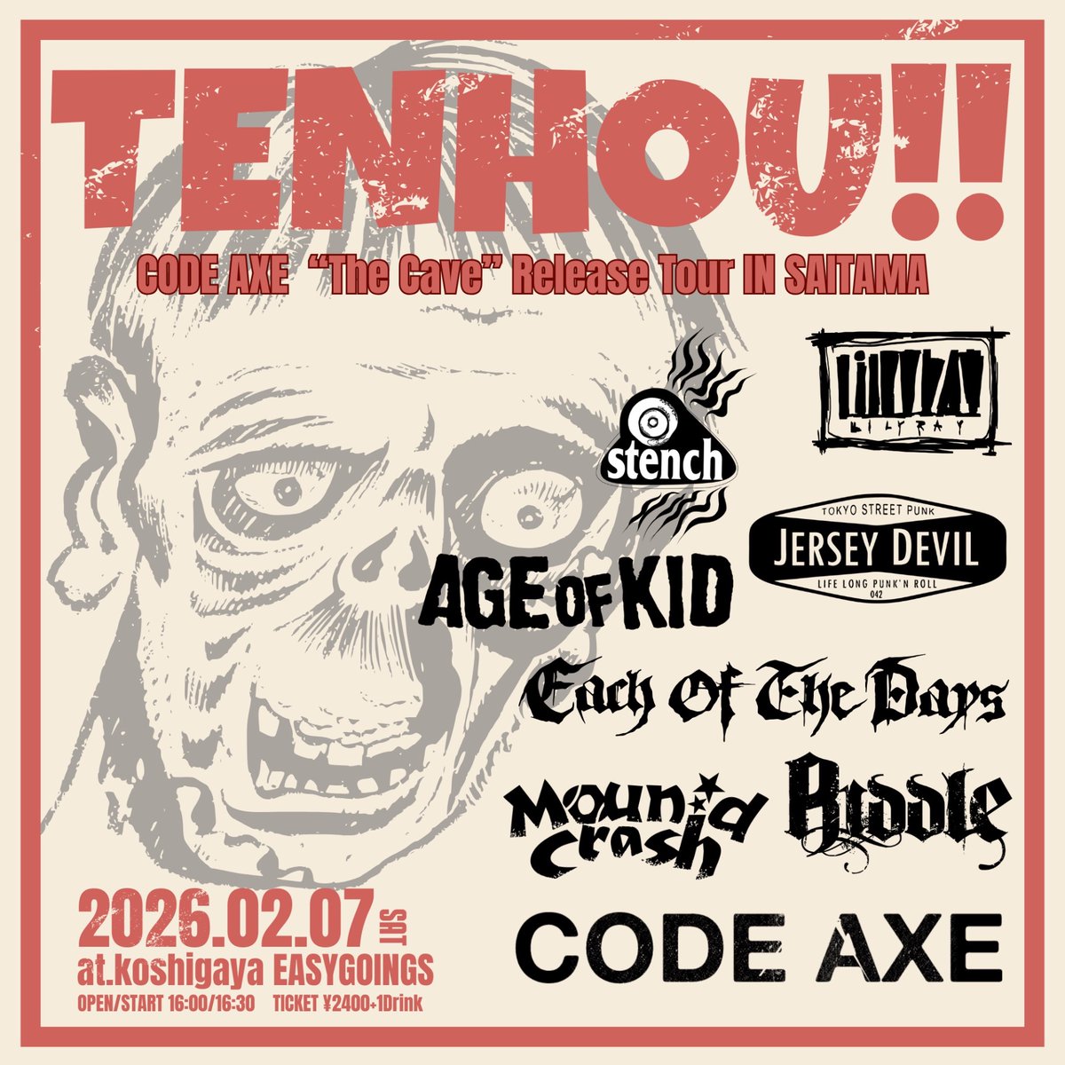 2026.02.07(土)
at越谷EASYGOINGS
EASYGOINGS presents
“TENHOU!!”
CODE AXE “The Cave” Release Tour IN SAITAMA

-ACT-
CODE AXE
stench
lilyray
EACH OF THE DAYS
RIDDLE
JERSEY DEVIL
AGE OF KID
Mound Crash

OPEN 16:00 / START 16:30
TICKET ¥2400+1DRINK
チケットDMもしくは予約フォームにて