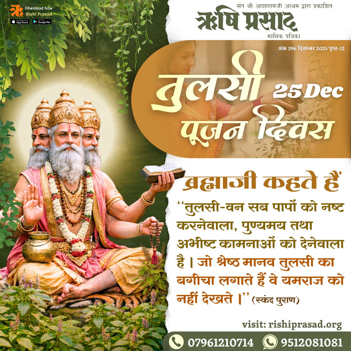 25 दिसम्बर - तुलसी पूजन दिवस
ब्रह्माजी कहते हैं : ‘‘तुलसी-वन सब पापों को नष्ट करनेवाला, पुण्यमय तथा अभीष्ट कामनाओं को देनेवाला है। जो श्रेष्ठ मानव तुलसी का बगीचा लगाते हैं वे यमराज को नहीं देखते ।’’
अंक 396, दिसम्बर 2025, पृष्ठ-12
#Bapuji
#SantShriAsharamjiBapu  
#TulsiPujanDivas