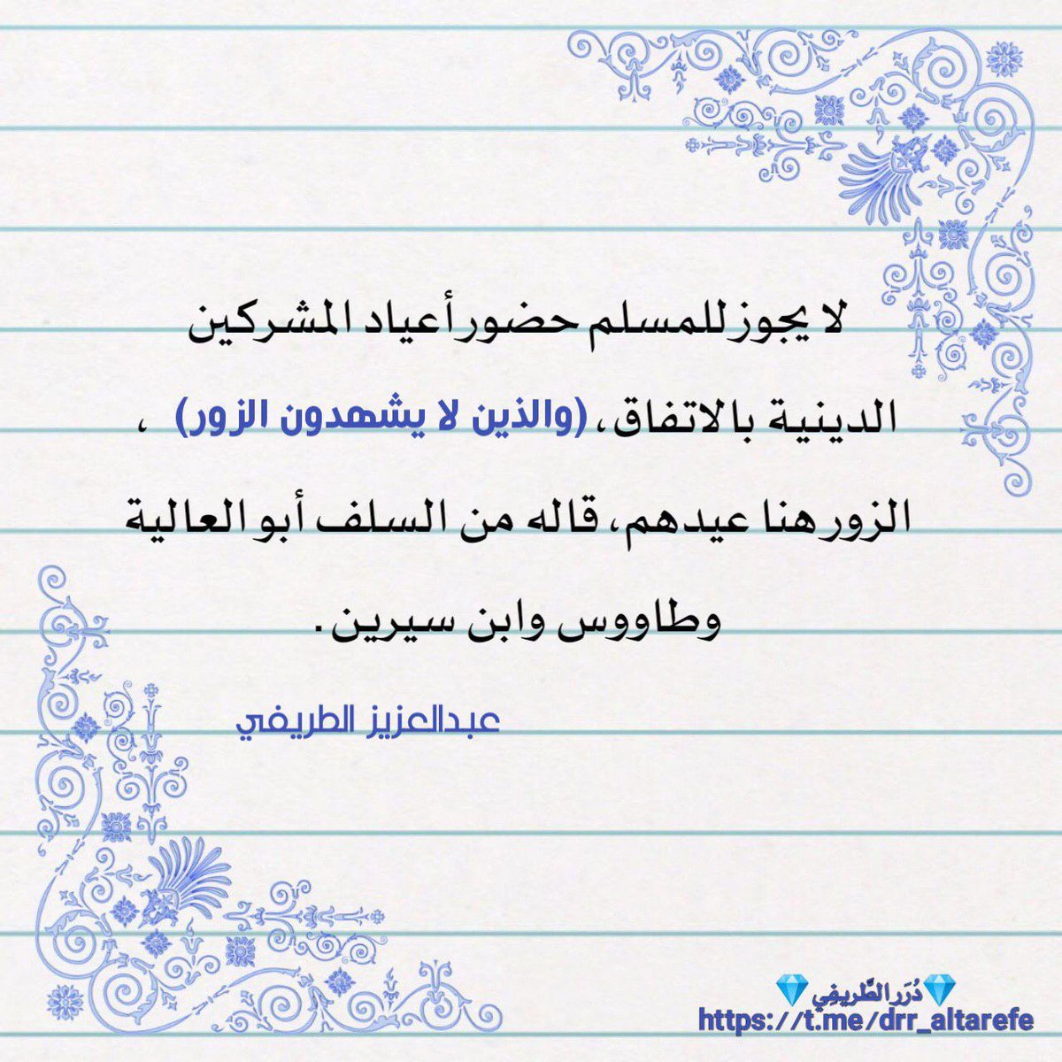لا يجوز للمسلم حضور أعياد المشركين الدينية بالاتفاق، (والذين لا يشهدون الزور)، الزور هنا عيدهم، قاله من السلف أبو العالية وطاووس وابن سيرين.

💎 دُرَر الطَّريفِي 💎