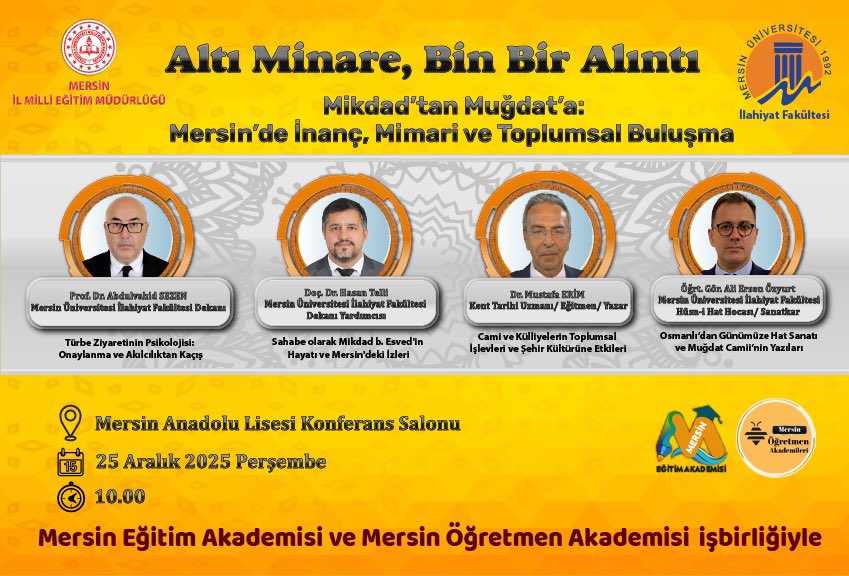 Mikdat’tan Muğdat’a
Mersin’de İnanç, Mimari ve Toplumsal Buluşma 
25 Aralık 2025 perşembe
Mersin Anadolu İmam Hatip Lisesi Konferans Salonu  <a href="/valiatillatoros/">Atilla Toros</a> <a href="/ZeyitSener/">Zeyit ŞENER</a> <a href="/MersinMEM/">Mersin İl Millî Eğitim Müdürlüğü</a> <a href="/AkdenizilceMem/">Akdeniz İlçe Milli Eğitim Müdürlüğü</a> <a href="/Muhammed0744/">Muhammed ÖZDEMİRCİ</a>  <a href="/akdenizbld/">T.C. Akdeniz Belediyesi</a>