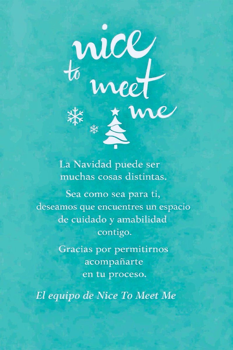 La Navidad puede ser
muchas cosas distintas.

Sea como sea para ti,
deseamos que encuentres un espacio
de cuidado
y amabilidad
contigo.

Gracias por permitirnos
acompañarte
en tu proceso.

El equipo de Nice To Meet Me
