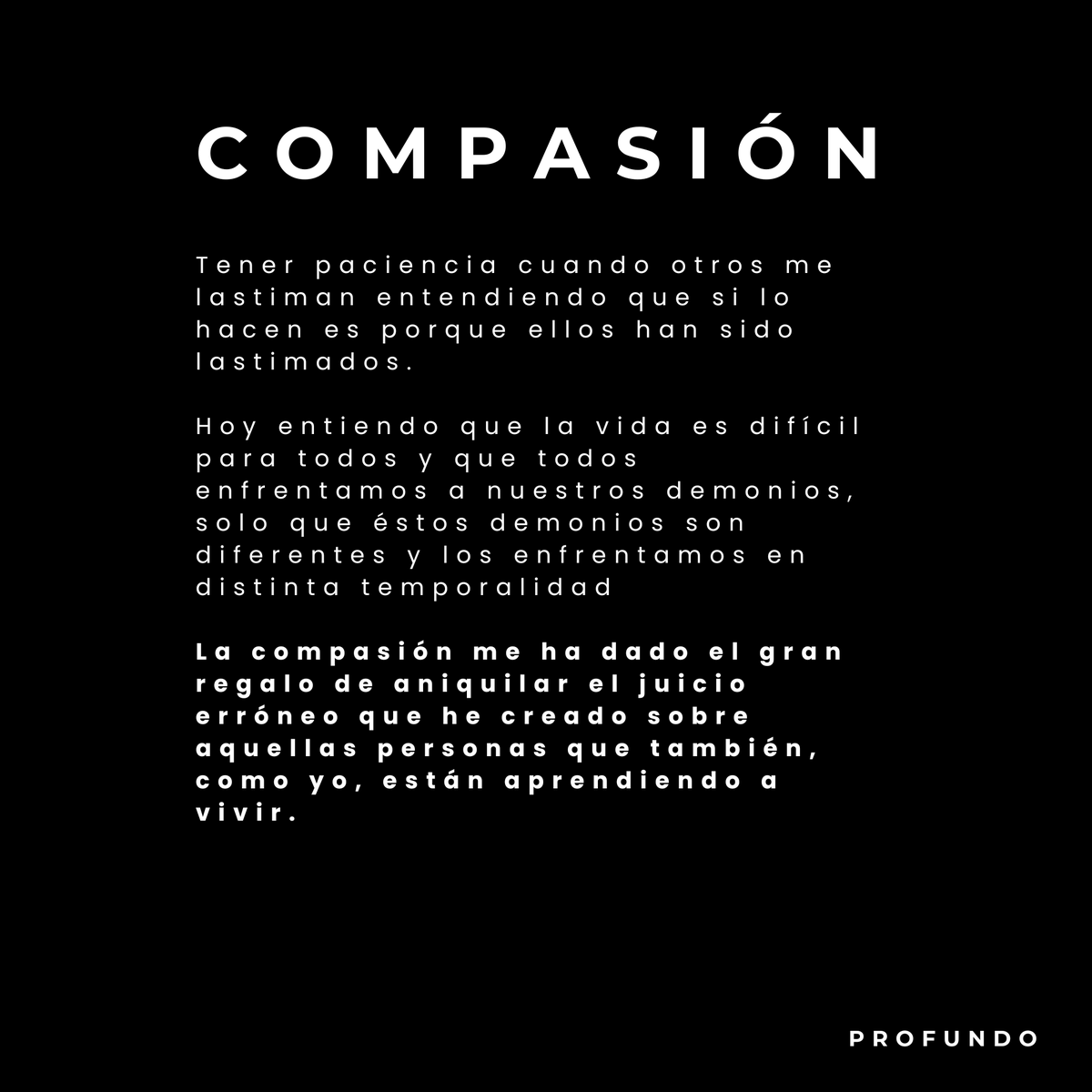 Compasión. 

Uno de los más grandes regalos que me he dado a mi mismo es la compasión.

Tener paciencia cuando otros me lastiman entendiendo que si lo hacen es porque ellos han sido lastimados.

Vivir con mayor entendimiento de que todo mundo tiene una agenda en la cual yo no soy