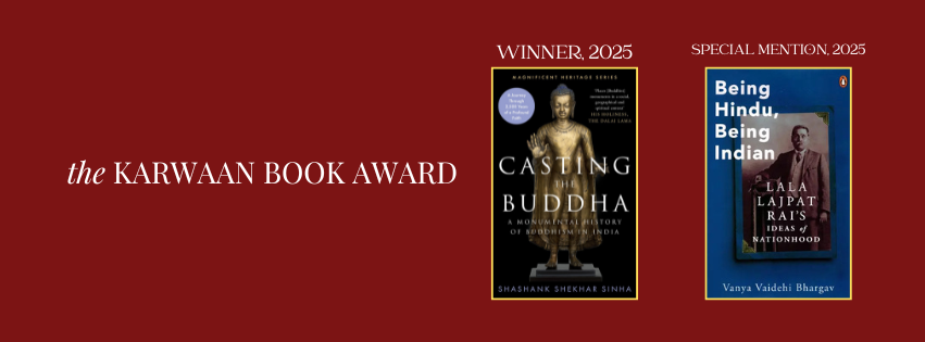 Karwaan Book Award 2025 — Announcement

We are delighted to announce Shashank Shekhar Sinha as the Winner for his book, 'Casting the Buddha', and Vanya Vaidehi Bhargav for the Special Mention for her book, 'Being Hindu, Being Indian'

Congratulations to both the authors!