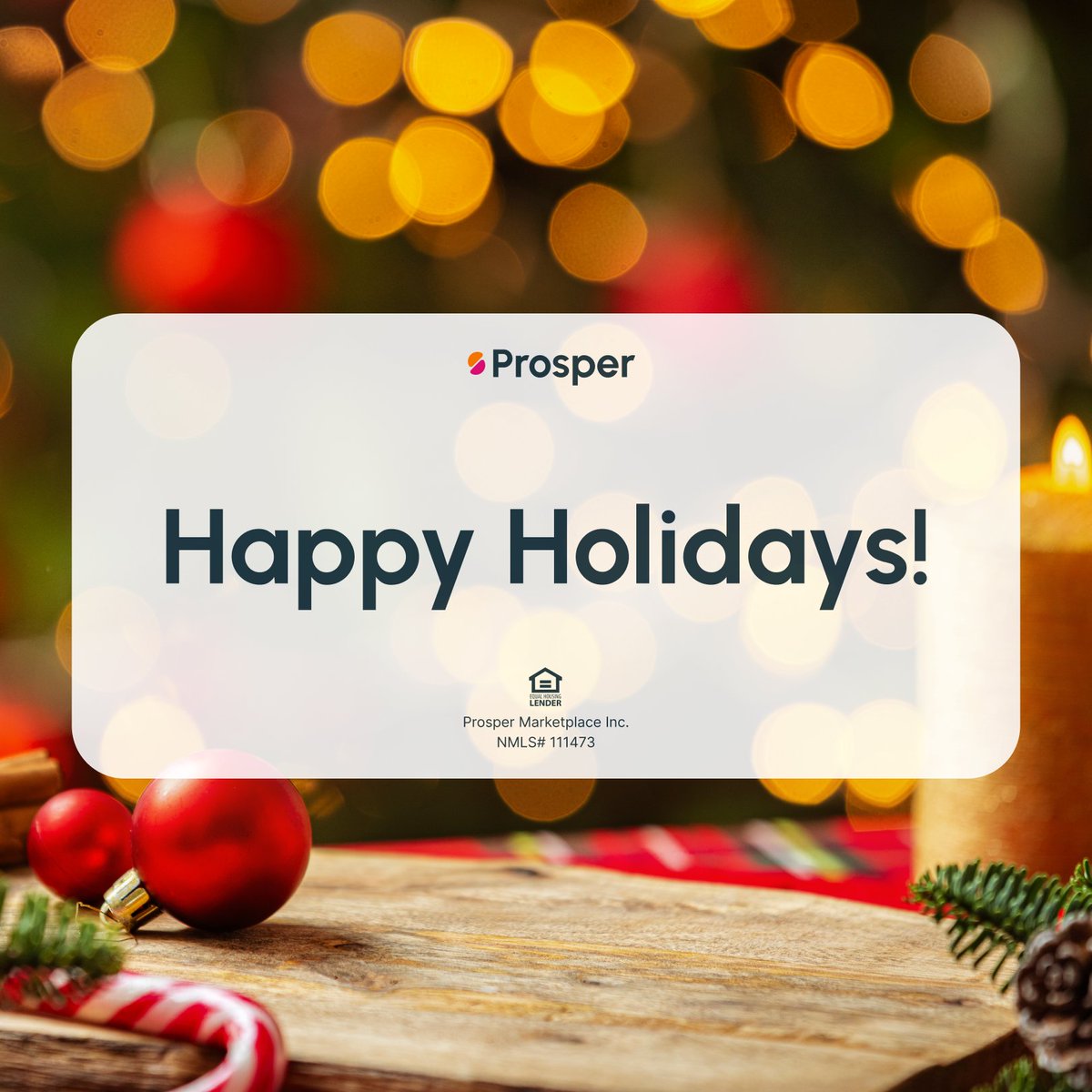 This season, we celebrate the connections and moments that truly matter. However you celebrate, may your holidays be filled with comfort and joy. 

Happy holidays to our Prosper employees, customers, partners, and communities!