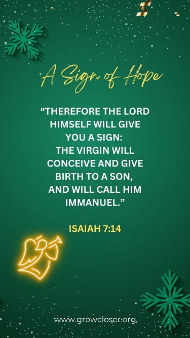 Isaiah 7:14 (KJV)
Therefore the Lord himself shall give you a sign; Behold, a virgin shall conceive, and bear a son, and shall call his name Immanuel.