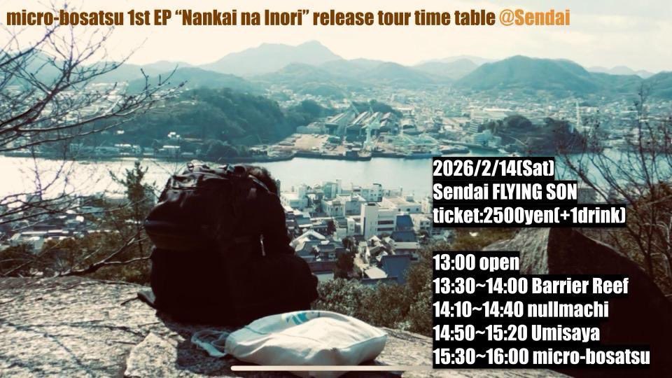 【仙台編　タイテ公開】

ミクロ菩薩"難解な祈り"release tour SENDAI

2026/02/14(土・昼)
@仙台FLYING SON

13:00 開場
13:30~14:00 Barrier Reef
14:10~14:40 nullmachi
14:50~15:20 Umisaya
15:30~16:00 ミクロ菩薩

チケット一律 ¥2,500(+1ドリンク代をいただきます)