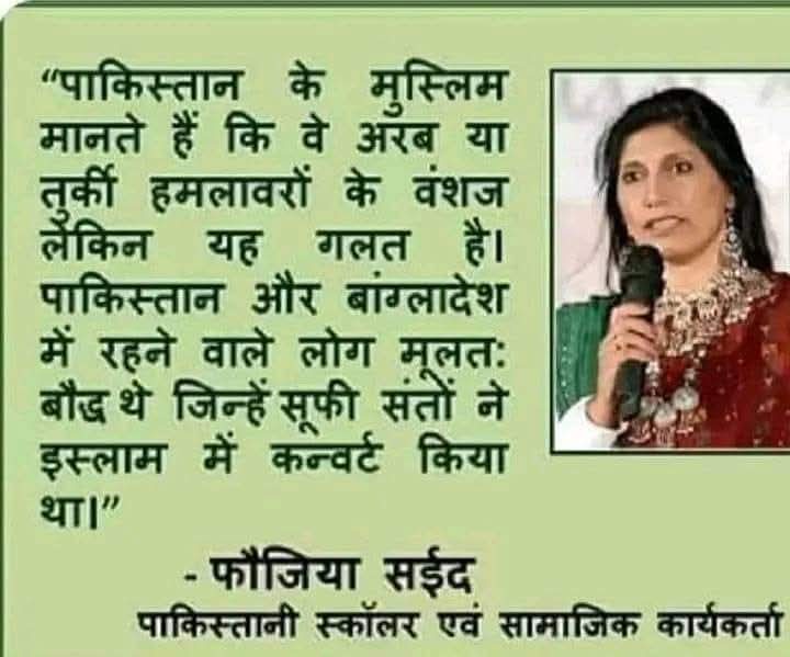 >>> आज़ के वर्तमान समय में पाकिस्तान और बांग्लादेश में रहने वाले लोग मूलतः प्राचीन बौद्ध धर्म के लोग थे जिन्हें सूफी संतों ने "इस्लाम" में कन्वर्ट किया था  ।।

             --  फौजिया सईद मैडम
  पाकिस्तानी स्कॉलर एवं सामाजिक कार्यकर्ता ।