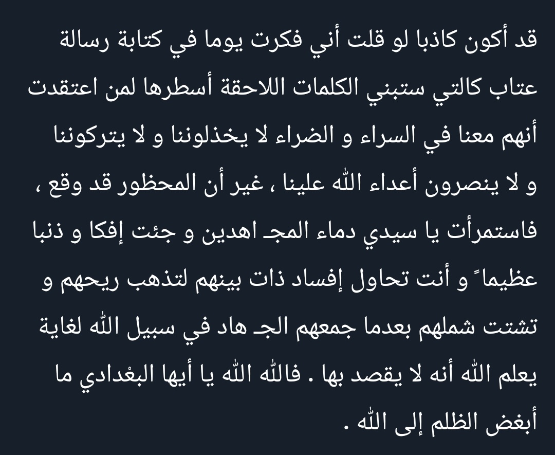 قبل كل شيء: كنت شبه صامت لأكثر من عامين تجاه هذا الموضوع مراعاةً للظرف الاستثنائي الذي تمر به فلسطين.. لكن بلوغ حد الاستهانة بدمائنا إلى هذا المستوى لم يعد أمرا يمكن السكوت عنه أو تجاوزه.

هذه جزء من رسالة لقائد فلسطيني (اغتالته اسرائيل اليوم) وجهها عام 2008 لابو عمر البغدادي