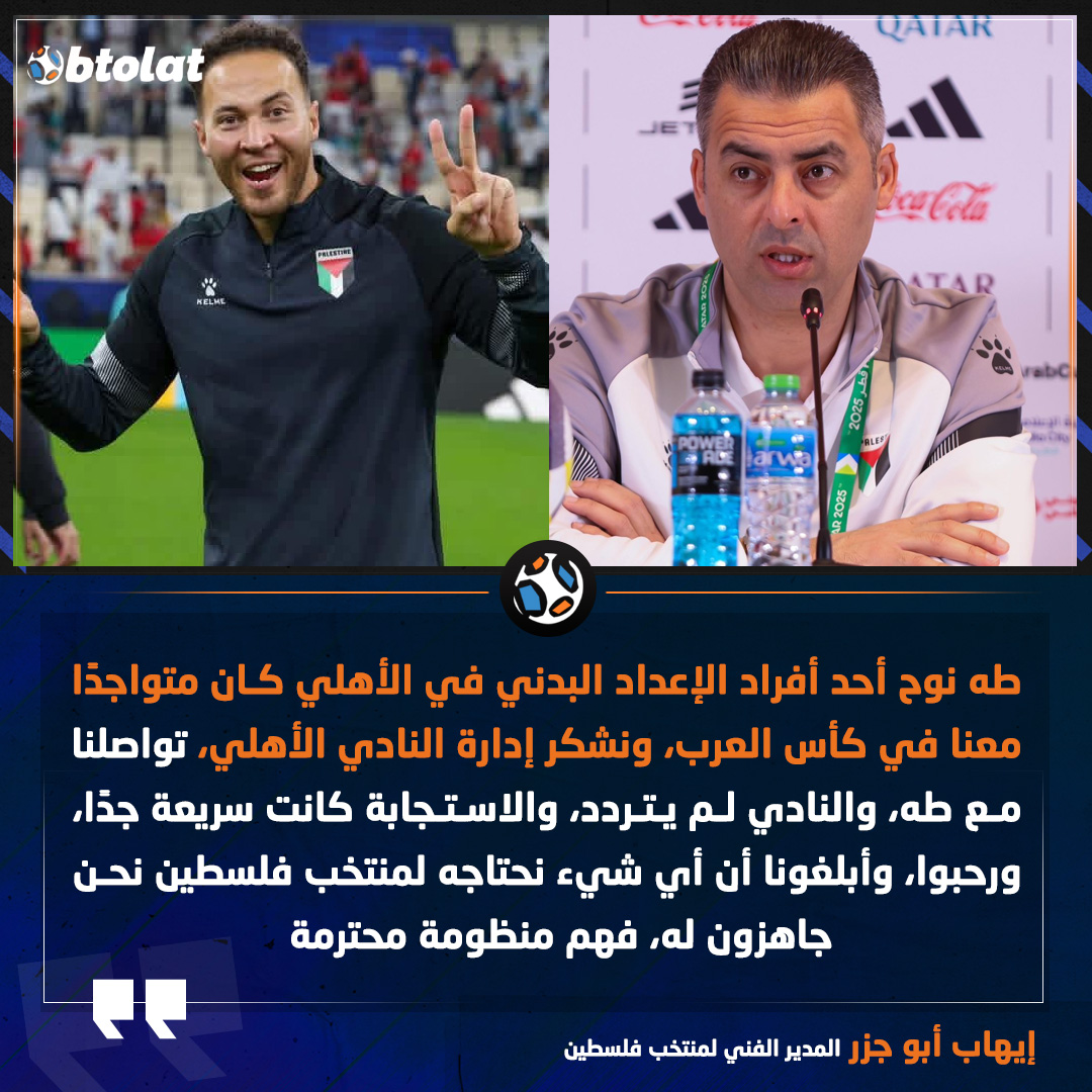 إيهاب أبو جزر المدير الفني لمنتخب فلسطين. طه نوح أحد أفراد الإعداد البدني في الأهلي كان متواجدًا معنا في كأس العرب، ونشكر إدارة النادي الأهلي، تواصلنا مع طه، والنادي لم يتردد، والاستجابة كانت سريعة جدًا، ورحبوا، وأبلغونا أن أي شيء نحتاجه لمنتخب فلسطين نحن جاهزون له، فهم منظومة محترمة 